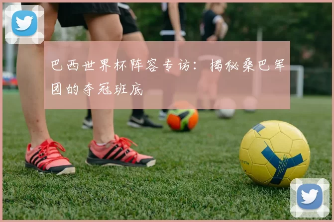 巴西世界杯阵容专访:揭秘桑巴军团的夺冠班底