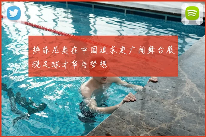 热菲尼奥在中国追求更广阔舞台展现足球才华与梦想