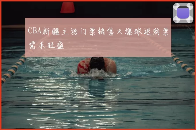 CBA新疆主场门票销售火爆球迷购票需求旺盛