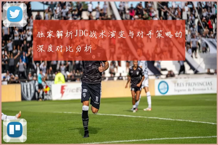 独家解析JDG战术演变与对手策略的深度对比分析