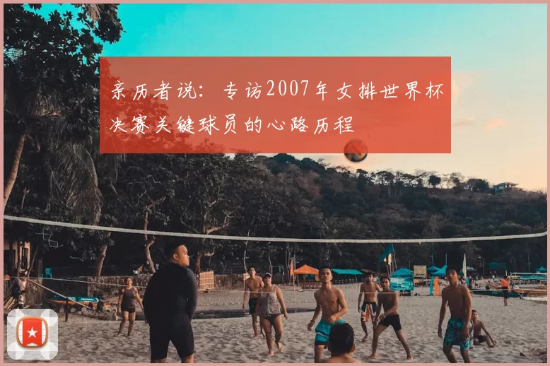 亲历者说:专访2007年女排世界杯决赛关键球员的心路历程