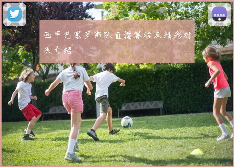 西甲巴塞罗那队直播赛程及精彩对决介绍