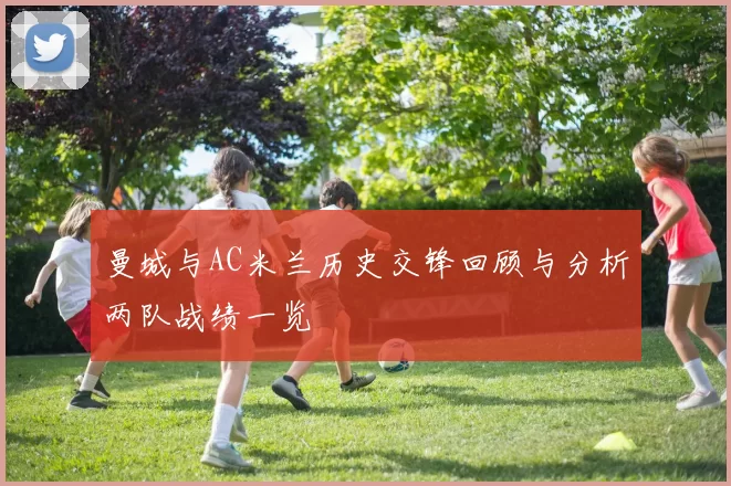 曼城与AC米兰历史交锋回顾与分析两队战绩一览