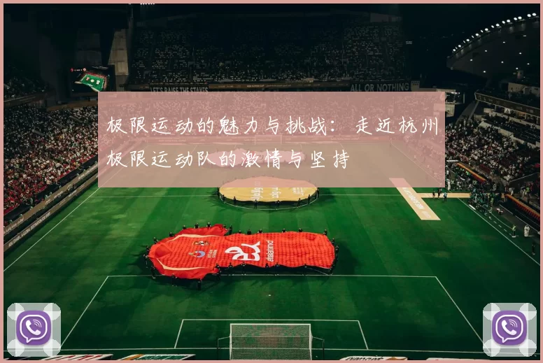 极限运动的魅力与挑战：走近杭州极限运动队的激情与坚持