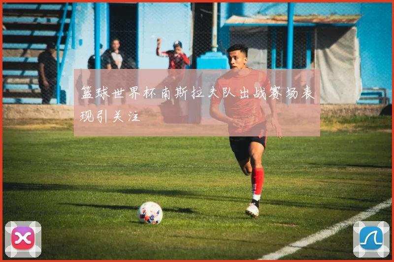 篮球世界杯南斯拉夫队出战赛场表现引关注