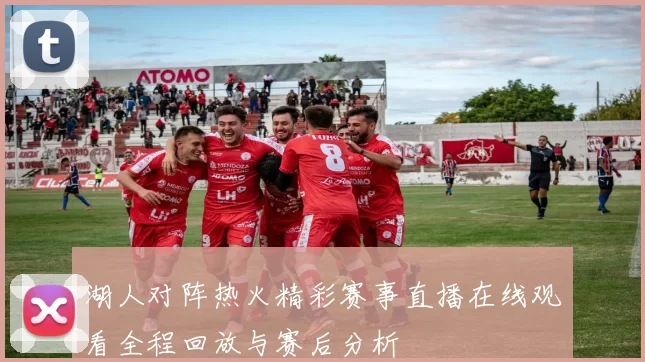 湖人对阵热火精彩赛事直播在线观看全程回放与赛后分析